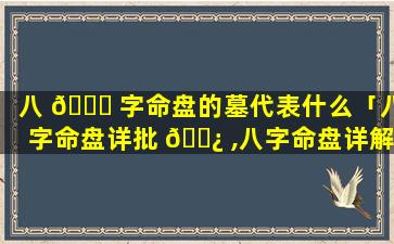 八 🐈 字命盘的墓代表什么「八字命盘详批 🌿 ,八字命盘详解」